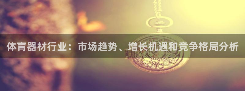 耀世国际平台正规吗：体育器材行业：市场趋势、增长机遇