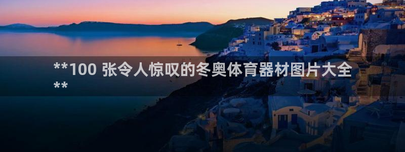 耀世游戏:**100 张令人惊叹的冬奥体育器材图片大全
**