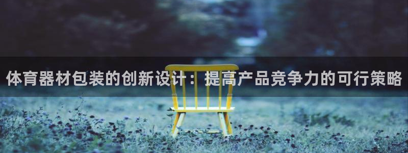 耀世平台无7O777:体育器材包装的创新设计:提高产品竞争力