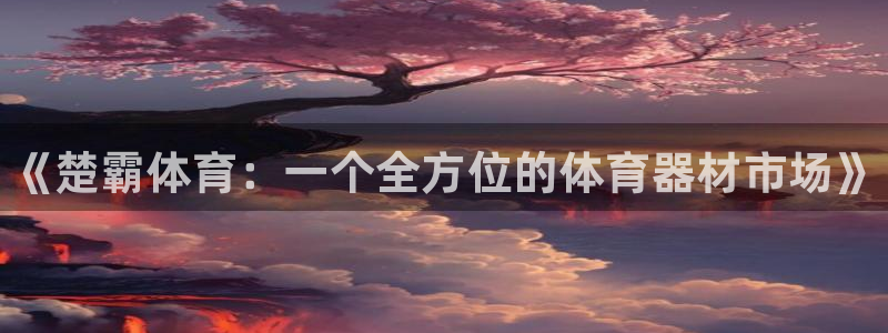 耀世平台客服24小时在线咨询:《楚霸体育:一个全方位的体育器